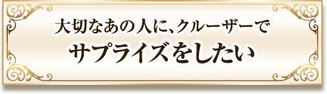 大切なあの人に、チャータークルーズ海人のクルーザーでサプライズをしたい