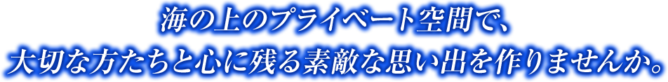 東京・横浜・千葉の海を貸切クルージングの海上プライベート空間で、大切な方たちと心に残る素敵な思い出を作りませんか。